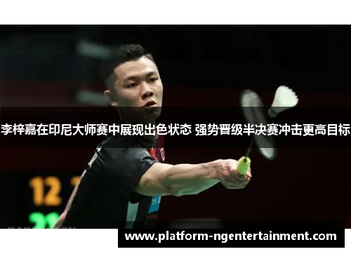 李梓嘉在印尼大师赛中展现出色状态 强势晋级半决赛冲击更高目标