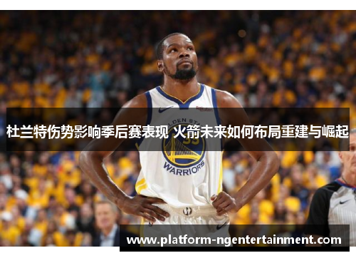 杜兰特伤势影响季后赛表现 火箭未来如何布局重建与崛起