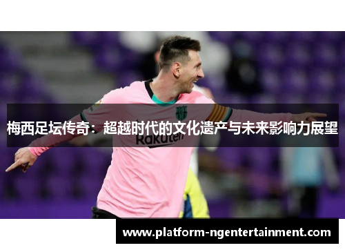 梅西足坛传奇：超越时代的文化遗产与未来影响力展望