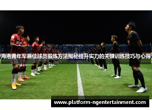 海港青年军最佳球员锻炼方法揭秘提升实力的关键训练技巧与心得
