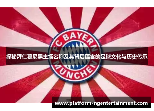 探秘拜仁慕尼黑主场名称及其背后蕴含的足球文化与历史传承