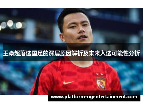 王燊超落选国足的深层原因解析及未来入选可能性分析