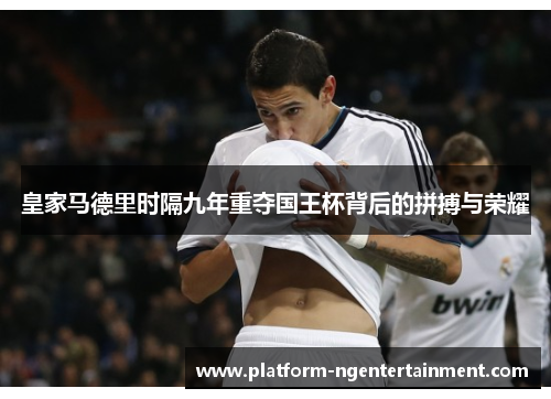 皇家马德里时隔九年重夺国王杯背后的拼搏与荣耀