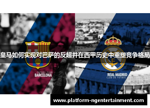 皇马如何实现对巴萨的反超并在西甲历史中重塑竞争格局