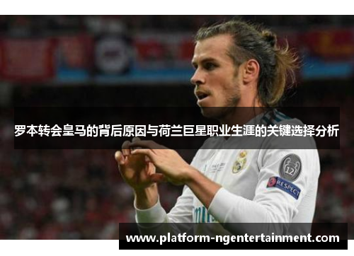 罗本转会皇马的背后原因与荷兰巨星职业生涯的关键选择分析