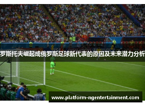 罗斯托夫崛起成俄罗斯足球新代表的原因及未来潜力分析