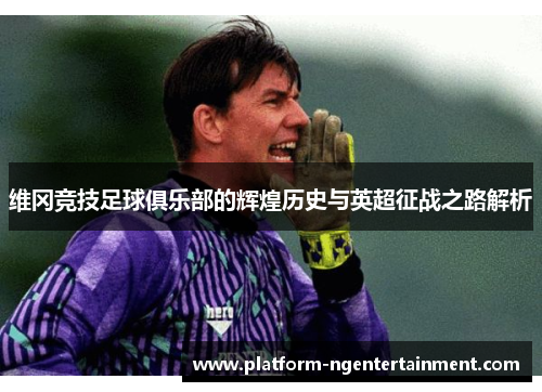 维冈竞技足球俱乐部的辉煌历史与英超征战之路解析