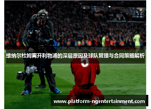 维纳尔杜姆离开利物浦的深层原因及球队管理与合同策略解析