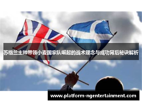 苏格兰主帅带领小麦国家队崛起的战术理念与成功背后秘诀解析