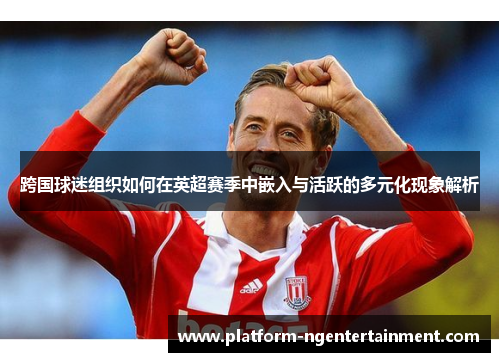 跨国球迷组织如何在英超赛季中嵌入与活跃的多元化现象解析