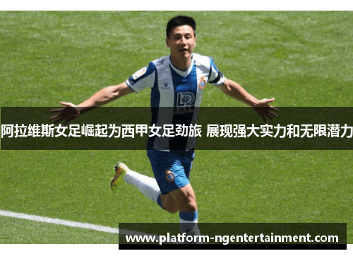 阿拉维斯女足崛起为西甲女足劲旅 展现强大实力和无限潜力