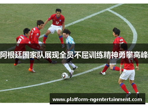 阿根廷国家队展现全员不屈训练精神勇攀高峰
