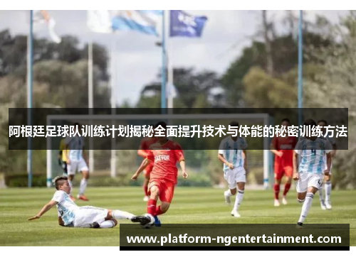 阿根廷足球队训练计划揭秘全面提升技术与体能的秘密训练方法