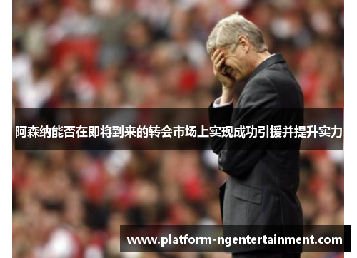阿森纳能否在即将到来的转会市场上实现成功引援并提升实力