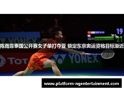 陈雨菲泰国公开赛女子单打夺亚 锁定东京奥运资格目标渐近
