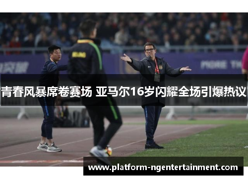 青春风暴席卷赛场 亚马尔16岁闪耀全场引爆热议