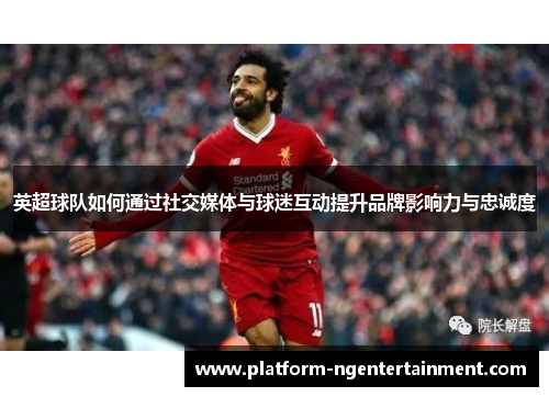 英超球队如何通过社交媒体与球迷互动提升品牌影响力与忠诚度