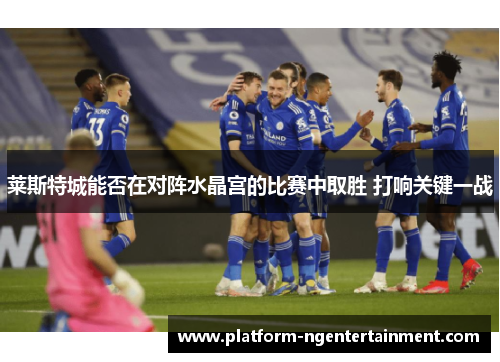 莱斯特城能否在对阵水晶宫的比赛中取胜 打响关键一战