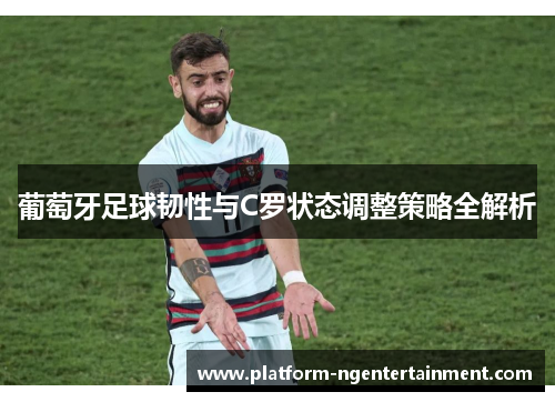 葡萄牙足球韧性与C罗状态调整策略全解析