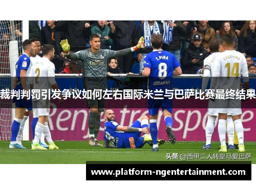 裁判判罚引发争议如何左右国际米兰与巴萨比赛最终结果