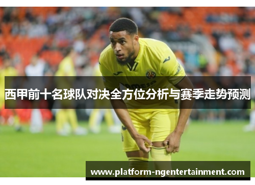 西甲前十名球队对决全方位分析与赛季走势预测