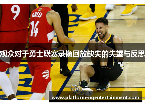 观众对于勇士联赛录像回放缺失的失望与反思
