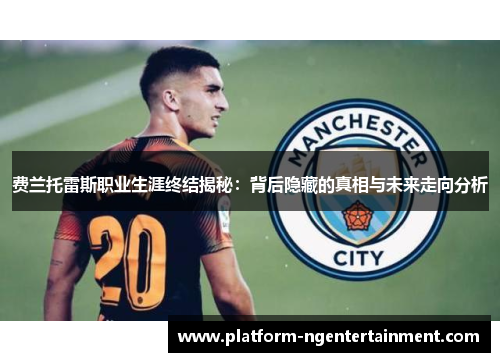 费兰托雷斯职业生涯终结揭秘：背后隐藏的真相与未来走向分析