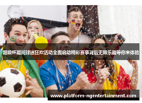 超级杯期间球迷狂欢活动全面启动精彩赛事背后无限乐趣等你来体验