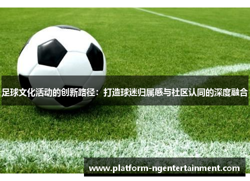 足球文化活动的创新路径：打造球迷归属感与社区认同的深度融合