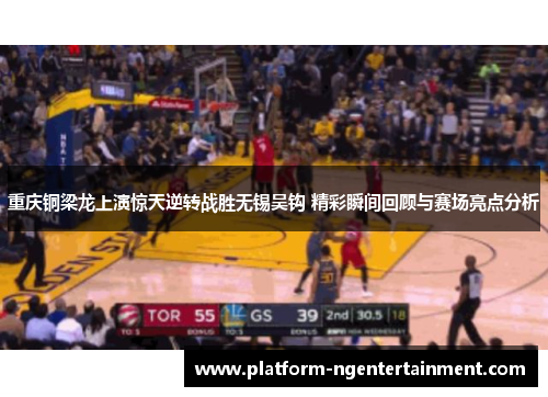 重庆铜梁龙上演惊天逆转战胜无锡吴钩 精彩瞬间回顾与赛场亮点分析