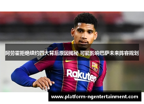 阿劳霍拒绝续约四大背后原因揭秘 可能影响巴萨未来阵容规划