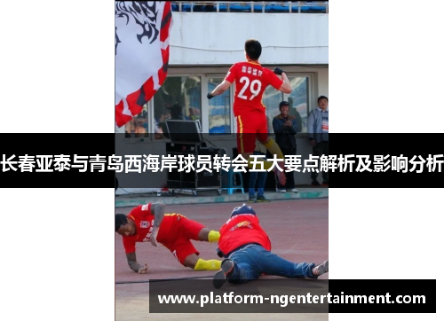 长春亚泰与青岛西海岸球员转会五大要点解析及影响分析