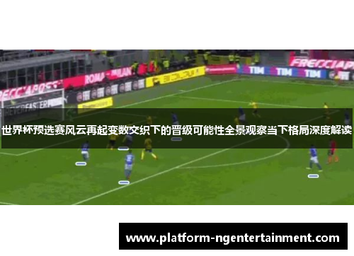 世界杯预选赛风云再起变数交织下的晋级可能性全景观察当下格局深度解读
