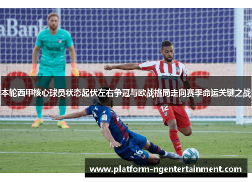 本轮西甲核心球员状态起伏左右争冠与欧战格局走向赛季命运关键之战