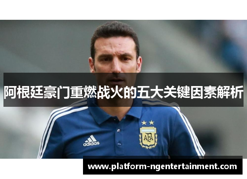 阿根廷豪门重燃战火的五大关键因素解析