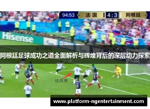 阿根廷足球成功之道全面解析与辉煌背后的深层动力探索