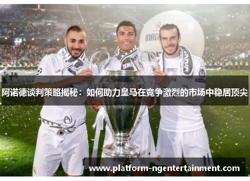阿诺德谈判策略揭秘：如何助力皇马在竞争激烈的市场中稳居顶尖