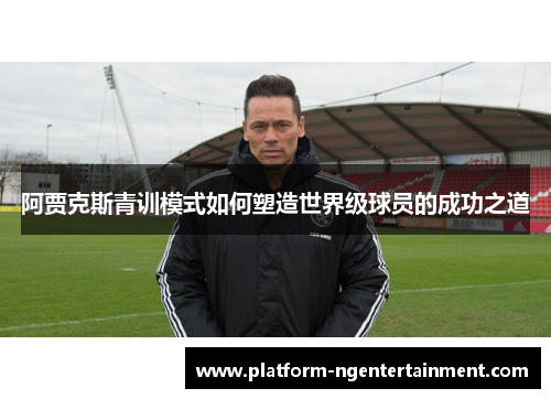 阿贾克斯青训模式如何塑造世界级球员的成功之道