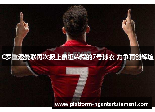 C罗重返曼联再次披上象征荣耀的7号球衣 力争再创辉煌