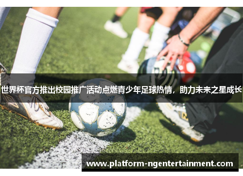 世界杯官方推出校园推广活动点燃青少年足球热情，助力未来之星成长