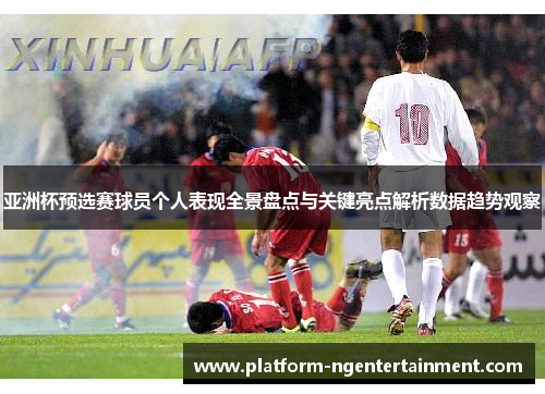 亚洲杯预选赛球员个人表现全景盘点与关键亮点解析数据趋势观察