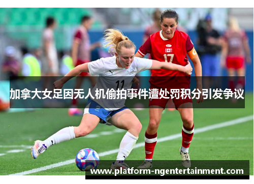 加拿大女足因无人机偷拍事件遭处罚积分引发争议