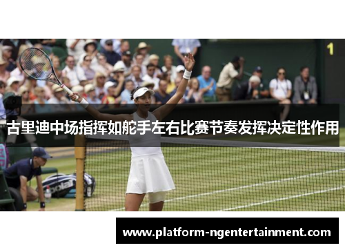 古里迪中场指挥如舵手左右比赛节奏发挥决定性作用