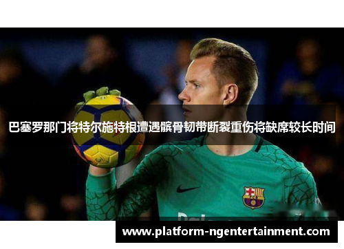 巴塞罗那门将特尔施特根遭遇髌骨韧带断裂重伤将缺席较长时间