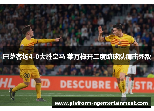 巴萨客场4-0大胜皇马 莱万梅开二度助球队痛击死敌