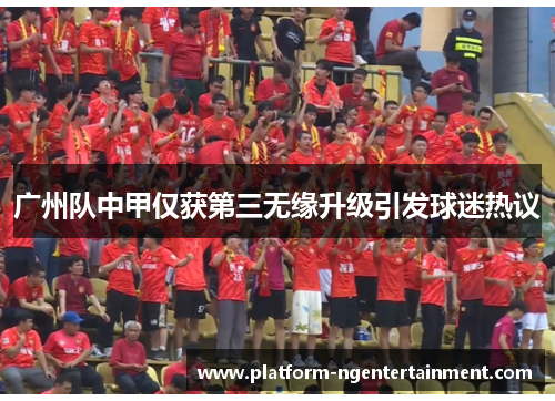 广州队中甲仅获第三无缘升级引发球迷热议