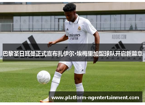 巴黎圣日耳曼正式宣布扎伊尔·埃梅里加盟球队开启新篇章