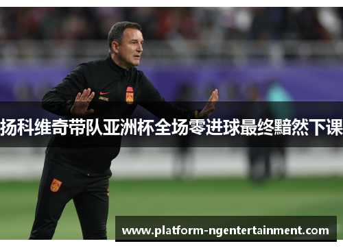 扬科维奇带队亚洲杯全场零进球最终黯然下课