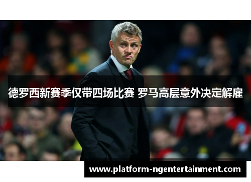 德罗西新赛季仅带四场比赛 罗马高层意外决定解雇