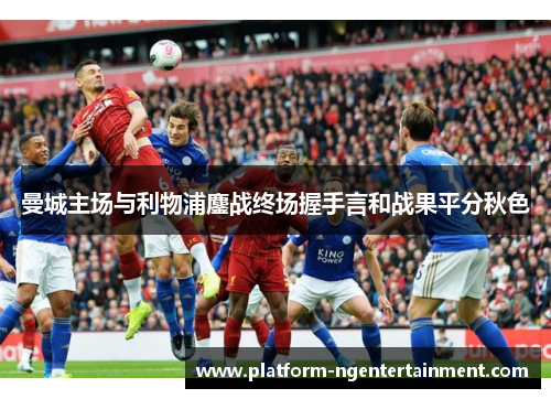 曼城主场与利物浦鏖战终场握手言和战果平分秋色